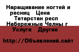 Наращивание ногтей и ресниц › Цена ­ 500 - Татарстан респ., Набережные Челны г. Услуги » Другие   